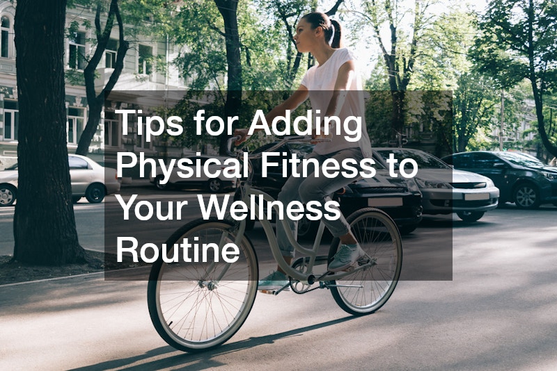 Tips for Adding Physical Fitness to Your Wellness Routine