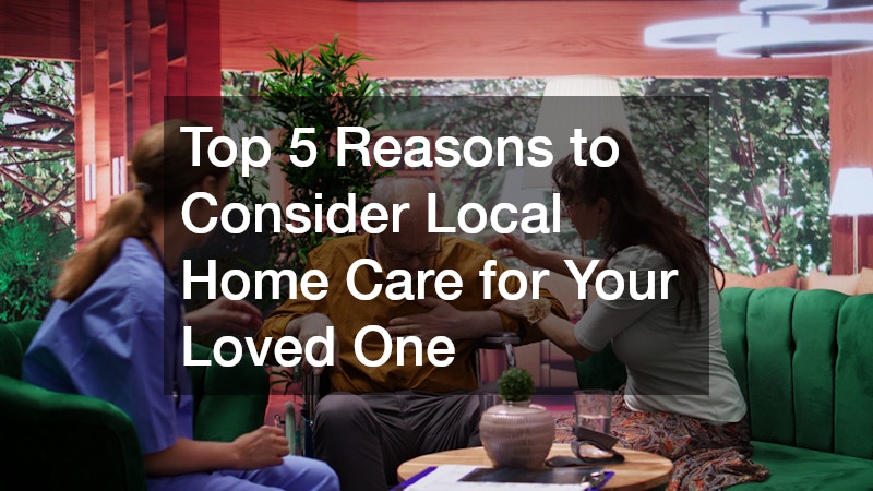 Top 5 Reasons to Consider Local Home Care for Your Loved One